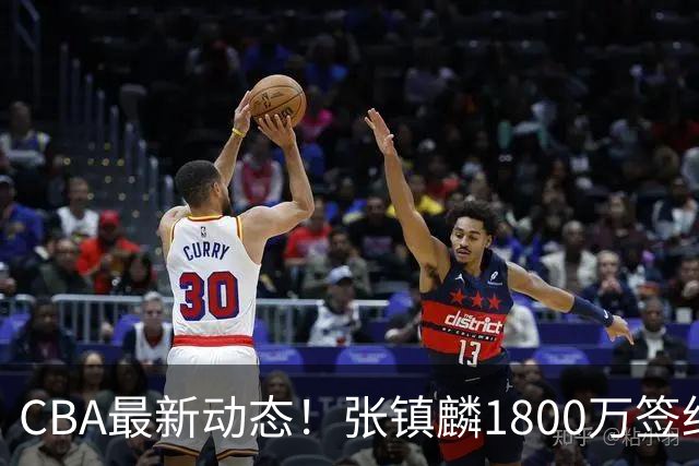 CBA最新动态！张镇麟1800万签约，范子铭离队，加盟劲旅